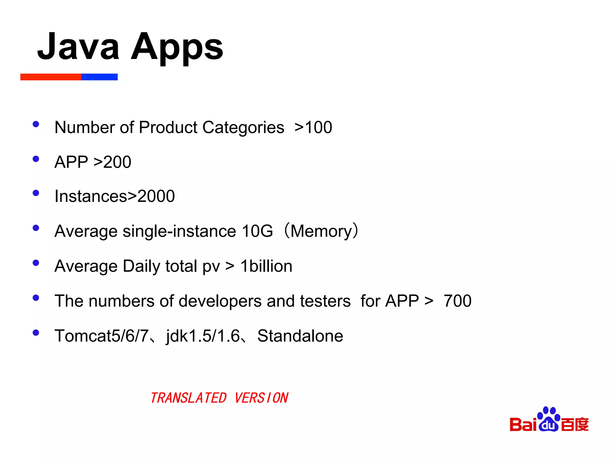 Java Apps	

•  Number of Product Categories >100
•  APP >200
•  Instances>2000
•  Average single-instance 10G（Memory）
•  Average Daily total pv > 1billion
•  The numbers of developers and testers for APP > 700
•  Tomcat5/6/7、jdk1.5/1.6、Standalone
TRANSLATED VERSION
 