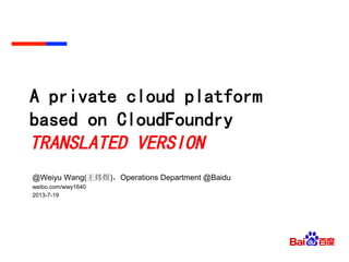 A private cloud platform
based on CloudFoundry
TRANSLATED VERSION
@Weiyu Wang(王炜煜)，Operations Department @Baidu
weibo.com/wwy1640
2013-7-19
 