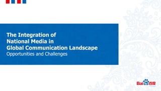 The Integration of
National Media in
Global Communication Landscape
Opportunities and Challenges
 