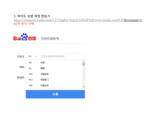 1. 바이두 포털 계정 만들기
https://passport.baidu.com/v2/?reg&u=http%3A%2F%2Fwww.baidu.com%2F&overseas=1
82번 한국 선택
 