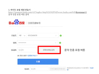 1. 바이두 포털 계정 만들기
https://passport.baidu.com/v2/?reg&u=http%3A%2F%2Fwww.baidu.com%2F&overseas=1
문자 인증 요청 버튼 클릭
문자 인증 요청 버튼
 