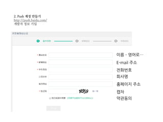 2. Push 계정 만들기
http://push.baidu.com/
개발자 정보 기입
이름 – 영어로…
E-mail 주소
전화번호
회사명
홈페이지 주소
캡차
약관동의
 