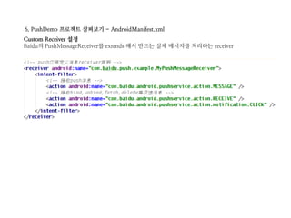 6. PushDemo 프로젝트 살펴보기 - AndroidManifest.xml
Custom Receiver 설정
Baidu의 PushMessageReceiver를 extends 해서 만드는 실제 메시지를 처리하는 receiver
 