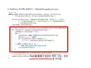 6. PushDemo 프로젝트 살펴보기 – MyPushMessageReceiver.java
Push를 통해서 발송된 제목 : title , 본문 :
customContentString 을 처리함.
 