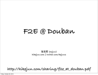 F2E @ Douban
张克军 (Kejun)
hikejun.com | twitter.com/kejunz
http://hikejun.com/sharing/f2e_at_douban.pdf
Friday, October 29, 2010
 