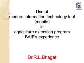 Use of
modern information technology tool
(mobile)
in
agriculture extension program
BAIF’s experience
Dr.R.L.Bhagat
 