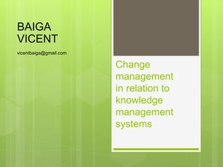 Change
management
in relation to
knowledge
management
systems
BAIGA
VICENT
vicentbaiga@gmail.com
 