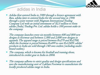 The name of this company means stands for, “All Day IDream About Soccer”.At the beginning, Adidas made only soccer shoes.Adidas is a for profit business because they make products for a profit. The owner of the company gets to keep the profit.The goal of the organization is to be the best sports brand all over the world because if they can be like that, they will be able to get much more fame and wealth.Managers of the company manage four functions, planning, organizing, leading and controlling.Adidas is divided into three levels of management, first-line, middle and top. Adidas introduced its revolutionary three-divisional structure in 2002.The brand segmented into three divisions: 1. adidas sport performance, 2. adidas sport Heritage &, 3. adidas sport style.