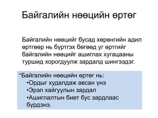 Байгалийн нөөцийн өртөг
Байгалийн нөөцийг бусад хөрөнгийн адил
өртгөөр нь бүртгэх бөгөөд уг өртгийг
байгалийн нөөцийг ашиглах хугацааны
туршид хорогдуулж зардалд шингээдэг.
“Байгалийн нөөцийн өртөг нь:
•Ордыг худалдаж авсан үнэ
•Эрэл хайгуулын зардал
•Ашиглалтын биет бус зардлаас
бүрдэнэ.
 