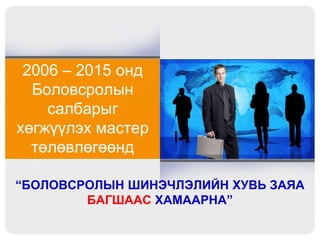 2006 – 2015 онд
  Боловсролын
    салбарыг
хөгжүүлэх мастер
  төлөвлөгөөнд

“БОЛОВСРОЛЫН ШИНЭЧЛЭЛИЙН ХУВЬ ЗАЯА
        БАГШААС ХАМААРНА”
 