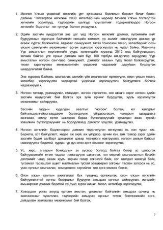 7
1. Монгол Улсын үндэсний хөгжлийн урт хугацааны бодлогын баримт бичиг болон
дэлхийн “Тогтвортой хөгжлийн 2030 хөтөлбөр”-ийн мөрөөр Монгол Улсын тогтвортой
хөгжлийн зорилтууд, тэдгээрийн шалгуур үзүүлэлтийг тодорхойлохдоо Ногоон
хөгжлийн бодлогыг нэг тулгуур болгон уялдуулах,
2. Эдийн засгийн хүндрэлтэй энэ цаг үед Ногоон хөгжлийг дэмжих, хүлэмжийн хийг
бууруулахын зэрэгцээ байгалийн нөөцийн хэмнэлт, үр ашгийг нэмэгдүүлж давхар үр
өгөөж хүртэх боломжтой, гаднаас санхүүжилт татах томоохон төсөл, хөтөлбөрийг олон
улсын санхүүгийн механизмыг өргөн ашиглаж хэрэгжүүлэх нь чухал байна. Ялангуяа
Уур амьсгалын өөрчлөлтийн суурь конвенцийн хүрээнд 2013 онд байгуулагдсан,
хөгжиж байгаа улс орныг дэмжиж жил бүр 100 тэрбум ам.доллар зарцуулах “Уур
амьсгалын ногоон сан”-гаас санхүүжилт, дэмжлэг авахын тулд төсөл боловсруулах,
төсөл хэрэгжүүлэх менежментийн үндэсний чадавхийг даруйхан бүрдүүлэх
шаардлагатай байна.
Энэ хүрээнд Байгаль хамгаалах сангийн үйл ажиллагааг өргөжүүлж, олон улсын төсөл,
хөтөлбөр хэрэгжүүлэх чадвартай үндэсний хэрэгжүүлэгч байгууллага болгож
чадавхжуулах,
3. Ногоон татвар, урамшуулал, стандарт, ногоон гэрчилгээ, эко шошго зэрэг ногоон эдийн
засгийн хөшүүргийг бий болгох эрх зүйн орчинг бүрдүүлэх, хууль хэрэгжүүлэх
механизмыг сайжруулах,
Засгийн газрын худалдан авалтыг “ногоон” болгох, хог хаягдлыг
байгальдхалгүйаргаардахин боловсруулж үйлдвэрлэсэн, чанарын шаардлага
хангасан, нэмүү өртөг шингэсэн бараа бүтээгдэхүүнийг худалдан авах, хувийн
хэвшлийн бүтээгдэхүүнийг нь борлуулахад дэмжлэг үзүүлэх, урамшуулах,
4. Ногоон хөгжлийн бодлогоороо дэмжин төрөлжүүлэн хөгжүүлэх нь нэн чухал юм.
Барилга, хот байгуулалт, хөдөө аж ахуй, аж үйлдвэр, эрчим хүч, зам тээвэр зэрэг эдийн
засгийн бодит салбарт дэвшилтэт цэвэр технологи нэвтрүүлэх, ногоон ажлын байрыг
нэмэгдүүлэх бодитой, хурдан үр дүн өгөх арга хэмжээг хэрэгжүүлэх,
5. Ус, хөрс, агаарын бохирдлын эх үүсвэр болоод байгаа бохир ус цэвэрлэх
байгууламжийн хүчин чадлыг нэмэгдүүлж шинэчлэх, гол мөрний хамгаалалтын бүсийн
дэглэмийг чанд сахиж хууль зөрчин газар олгохгүй байх, хог хаягдал хаяхгүй байх,
түгээмэл тархацтай ашигт малтмалын тусгай зөвшөөрөл олгохыг таслан зогсоох нь ус,
усан орчныг хамгаалах, хомсдохоос сэргийлэх гол арга хэмжээ болно.
6. Олон улсын хамтын ажиллагааг бүх түвшинд өргөжүүлж, олон улсын хөгжлийн
байгууллагатай орчны бохирдлыг бууруулж амьдрах орчныг сайжруулах, иргэдийн
амьжиргааг дэмжих бодитой үр дүнд хүрэх жишиг төсөл, хөтөлбөр хэрэгжүүлэх,
7. Ховордож устах аюулд өртсөн амьтан, ургамлыг байгалийн амьдрах орчинд нь
хамгаалахыг чухалчлах, тэдгээрийн амьдрах орчныг тэтгэх биотехникийн арга,
дүйцүүлэн хамгаалах механизмыг бий болгох,
 