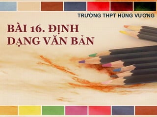 TRƯỜNG THPT HÙNG VƯƠNG

BÀI 16. ĐỊNH
DẠNG VĂN BẢN

 