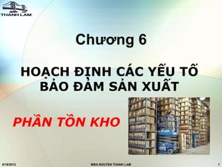 Chương 6

            HOẠCH ĐỊNH CÁC YẾU TỐ
              BẢO ĐẢM SẢN XUẤT

      PHẦN TỒN KHO


8/18/2012           MBA NGUYEN THANH LAM   1
 