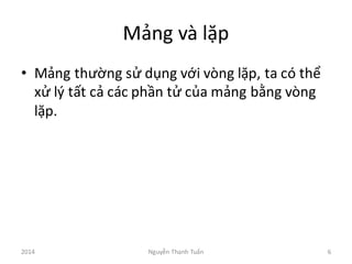 Mảng và lặp
• Mảng thường sử dụng với vòng lặp,	
  ta	
  có thể
xử lý tất cả các phần tử của mảng bằng vòng
lặp.
2014 Nguyễn	
  Thanh	
  Tuấn 6
 
