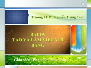 Bài 19:TẠO VÀ LÀM VIỆC VỚI BẢNG
Trường THPT Nguyễn Trung Trực

BÀI 19:
TẠO VÀ LÀM VIỆC VỚI
BẢNG
Giáo viên: Phan Thị Thu Thùy

 