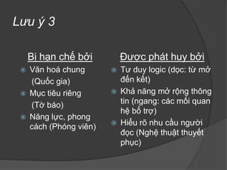 Bút ký:Trên cơ sở của bài phóng sự, lấy cảm nhận của người viết làm cơ sở thuyết phục người đọc	Bút ký là thể loại nằm giữa Văn học và Báo chí, nên yêu cầu về cách diễn đạt (văn phong) được chú trọng ngang với thông tin (báo chí)