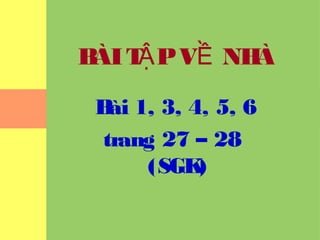 BÀI TẬP VỀ NHÀ 
Bài 1, 3, 4, 5, 6 
trang 27 – 28 
(SGK) 
