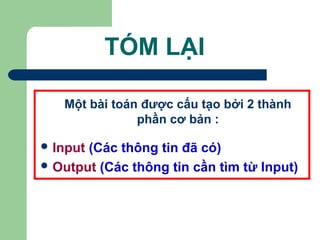 TÓM LẠI 
Một bài toán được cấu tạo bởi 2 thành 
phần cơ bản : 
Input (Các thông tin đã có) 
Output (Các thông tin cần tìm từ Input) 
 
