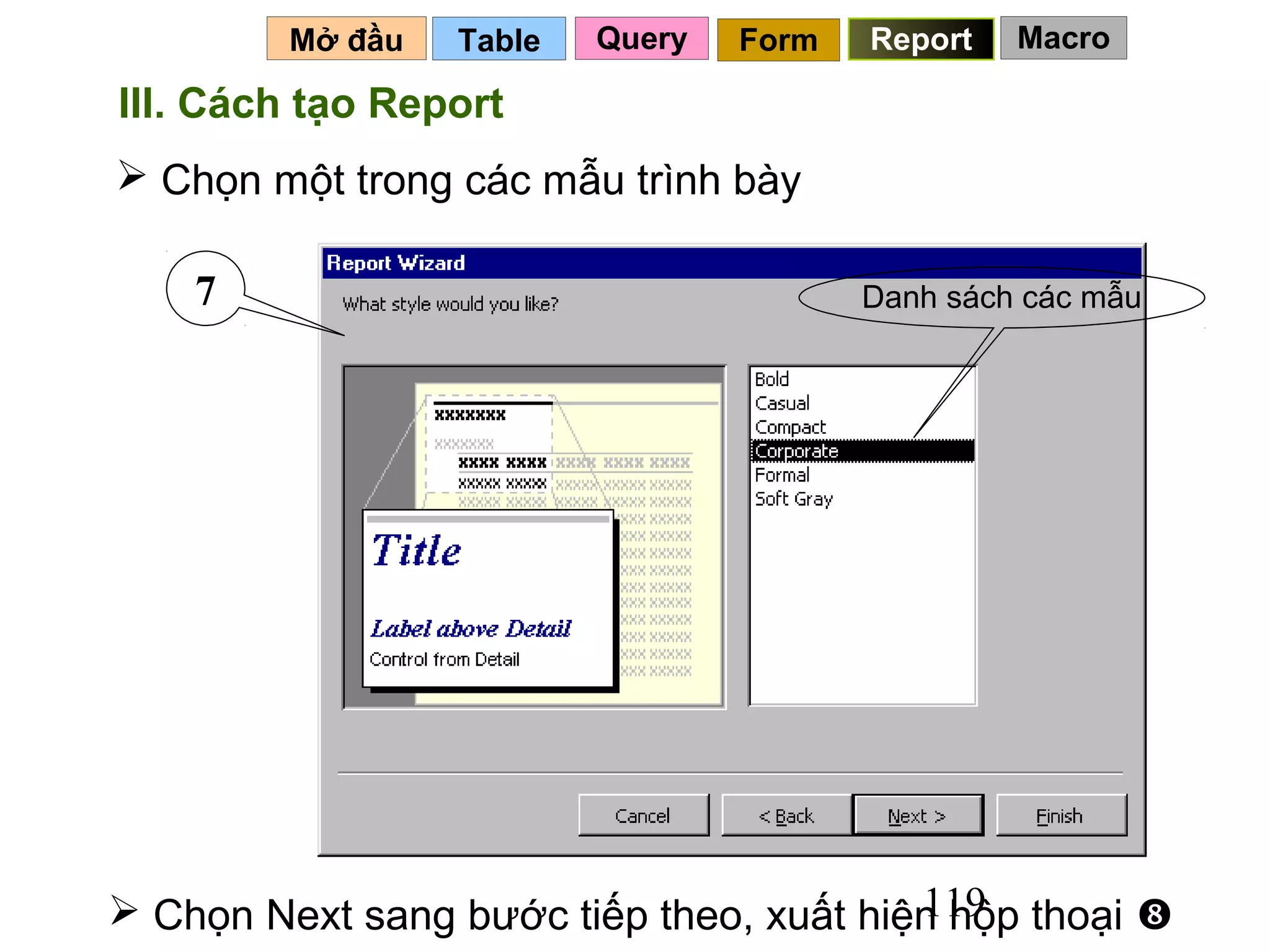 Mở đầu   Table   Query   Form   Report   Macro

III. Cách tạo Report
 Chọn một trong các mẫu trình bày

    7                                    Danh sách các mẫu




                                         119
 Chọn Next sang bước tiếp theo, xuất hiện hộp thoại 
 