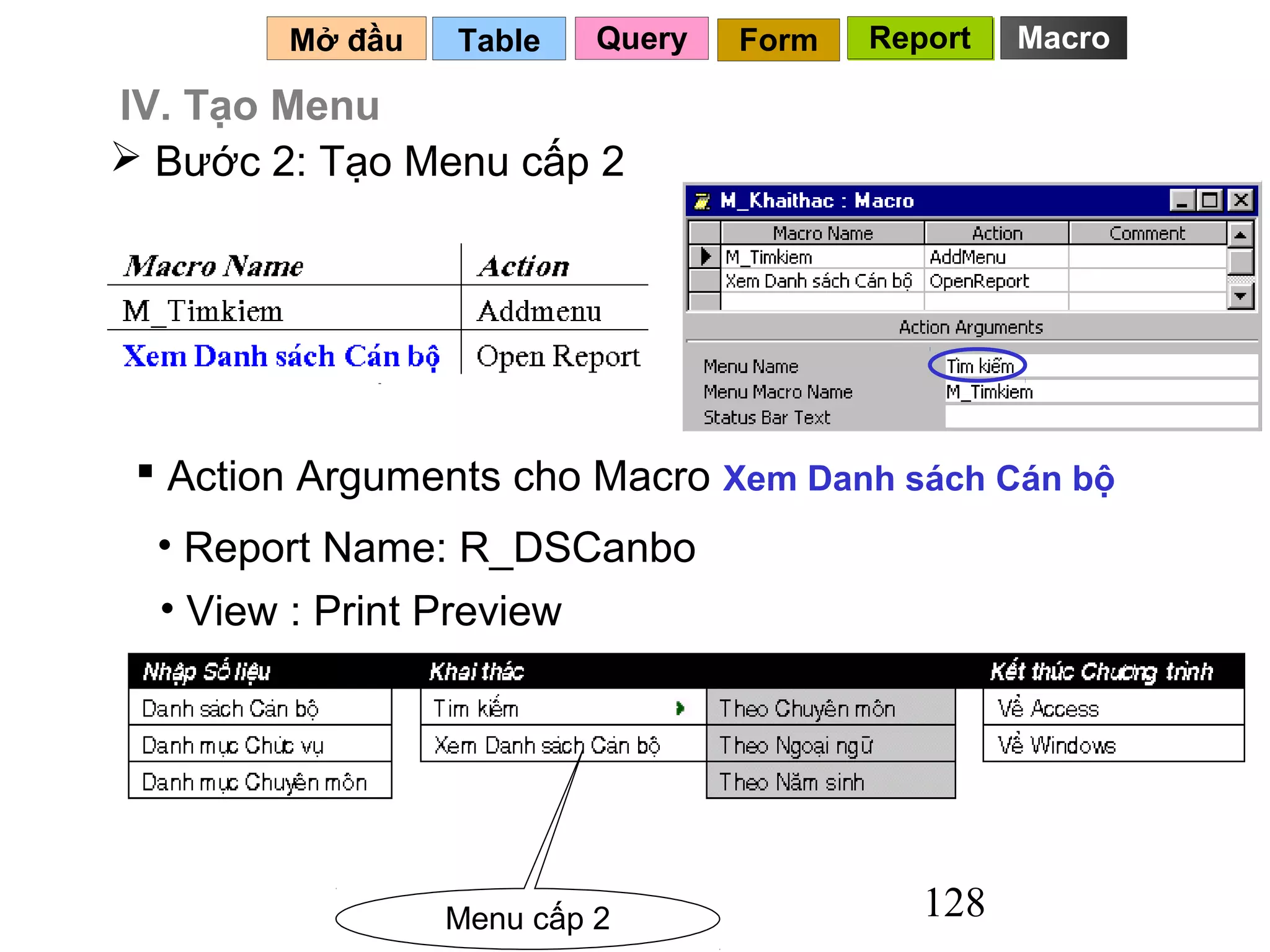 Mở đầu   Table    Query   Form   Report   Macro

IV. Tạo Menu
 Bước 2: Tạo Menu cấp 2




  Action Arguments cho Macro Xem Danh sách Cán bộ
  • Report Name: R_DSCanbo
  • View : Print Preview




                 Menu cấp 2                 128
 