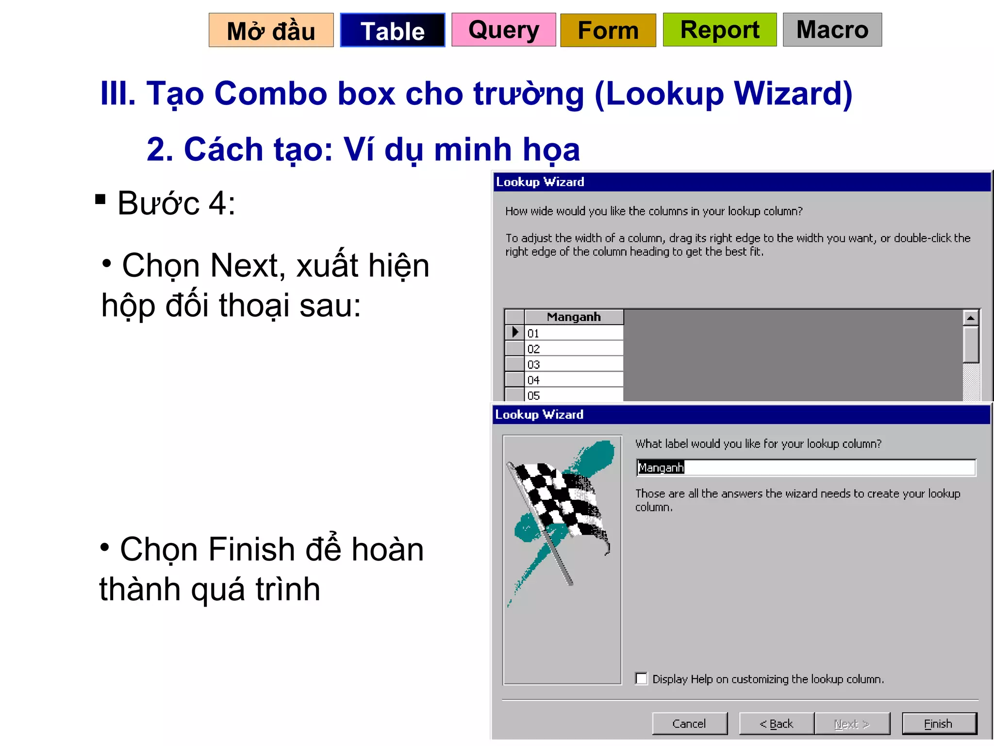 Mở đầu   Table   Query   Form   Report   Macro

III. Tạo Combo box cho trường (Lookup Wizard)
   2. Cách tạo: Ví dụ minh họa
 Bước 4:
• Chọn Next, xuất hiện
hộp đối thoại sau:




• Chọn Finish để hoàn
thành quá trình


                                           32
 