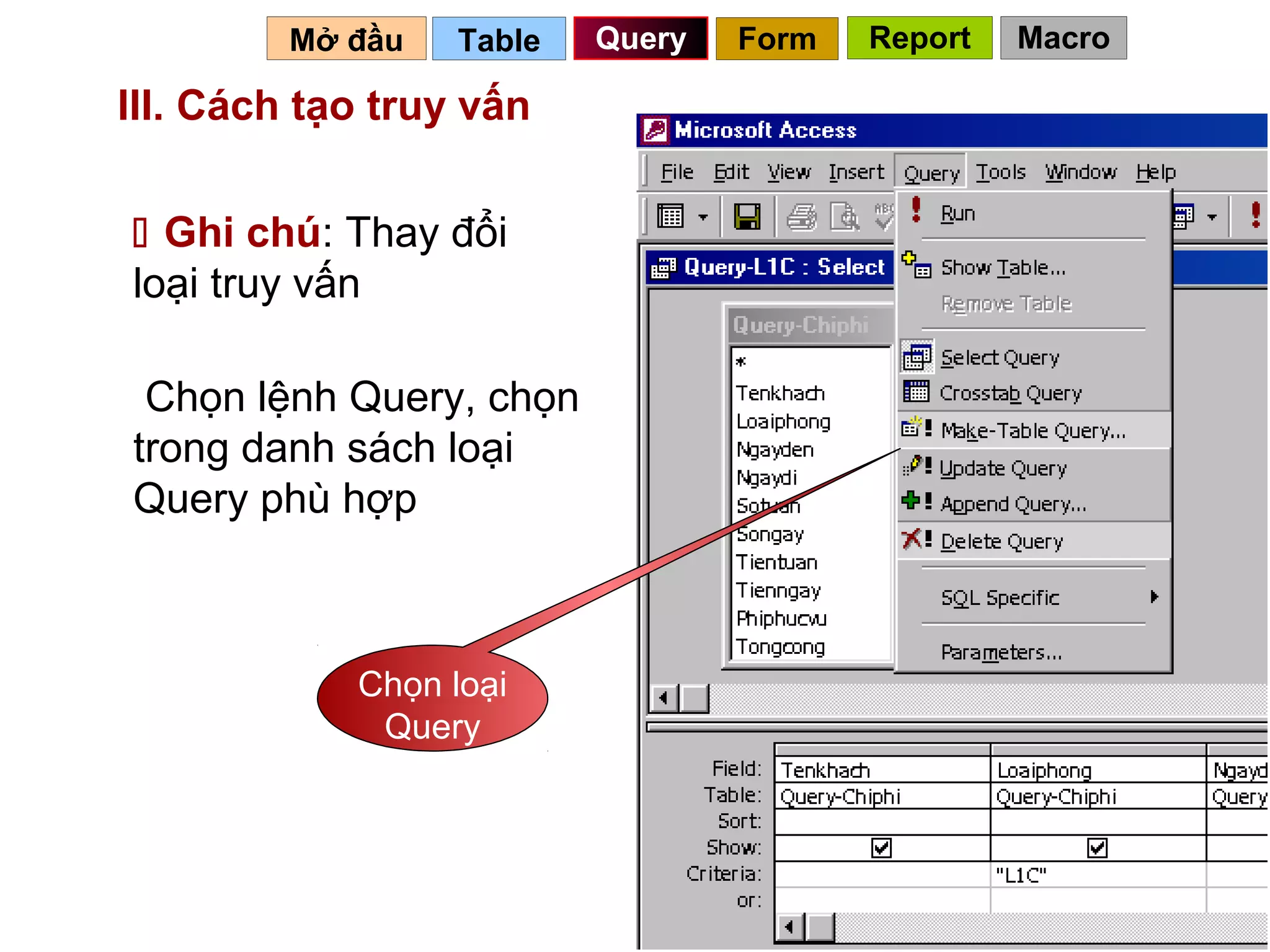 Mở đầu   Table   Query   Form   Report   Macro

III. Cách tạo truy vấn


 Ghi chú: Thay đổi
loại truy vấn

 Chọn lệnh Query, chọn
trong danh sách loại
Query phù hợp



            Chọn loại
             Query




                                            58
 