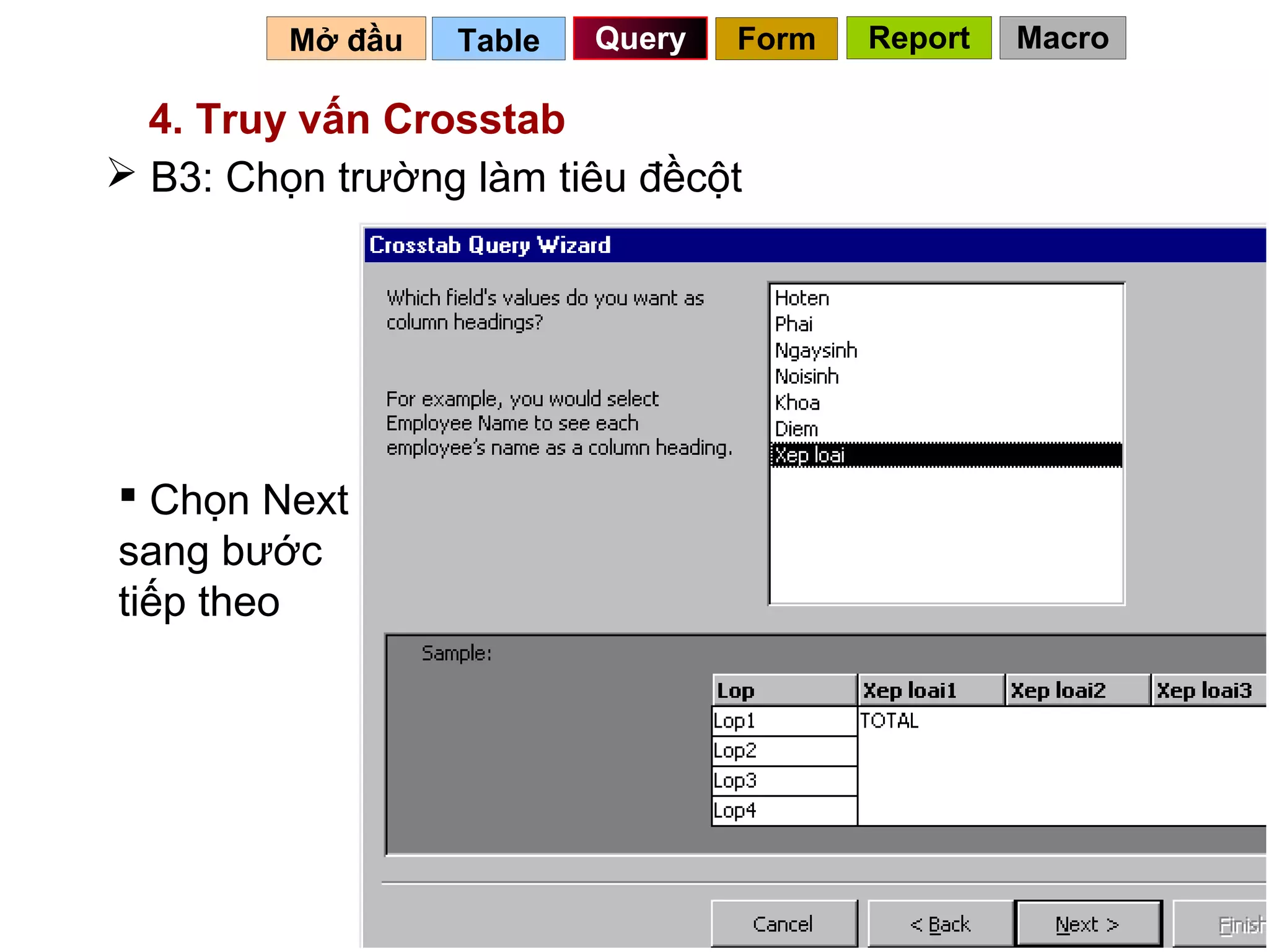 Mở đầu   Table   Query   Form   Report   Macro

  4. Truy vấn Crosstab
 B3: Chọn trường làm tiêu đềcột




 Chọn Next
sang bước
tiếp theo




                                            78
 