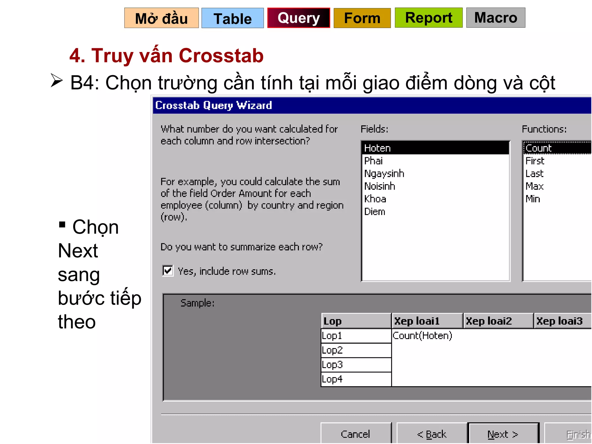 Mở đầu   Table   Query   Form   Report   Macro

  4. Truy vấn Crosstab
 B4: Chọn trường cần tính tại mỗi giao điểm dòng và cột




 Chọn
Next
sang
bước tiếp
theo




                                            79
 