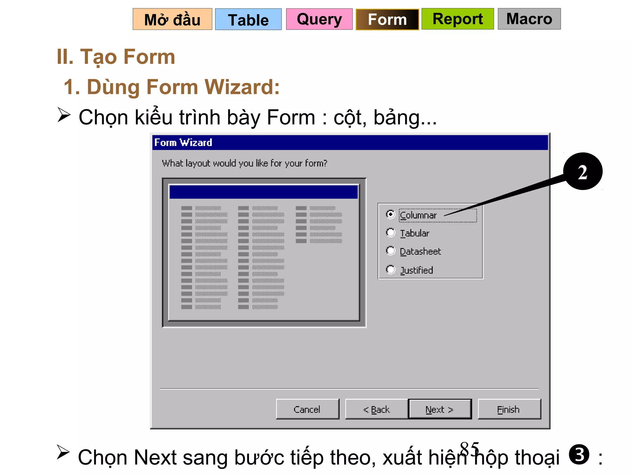 Mở đầu   Table   Query   Form   Report   Macro

II. Tạo Form
 1. Dùng Form Wizard:
 Chọn kiểu trình bày Form : cột, bảng...

                                                          2




                                         85
 Chọn Next sang bước tiếp theo, xuất hiện hộp thoại      :
 