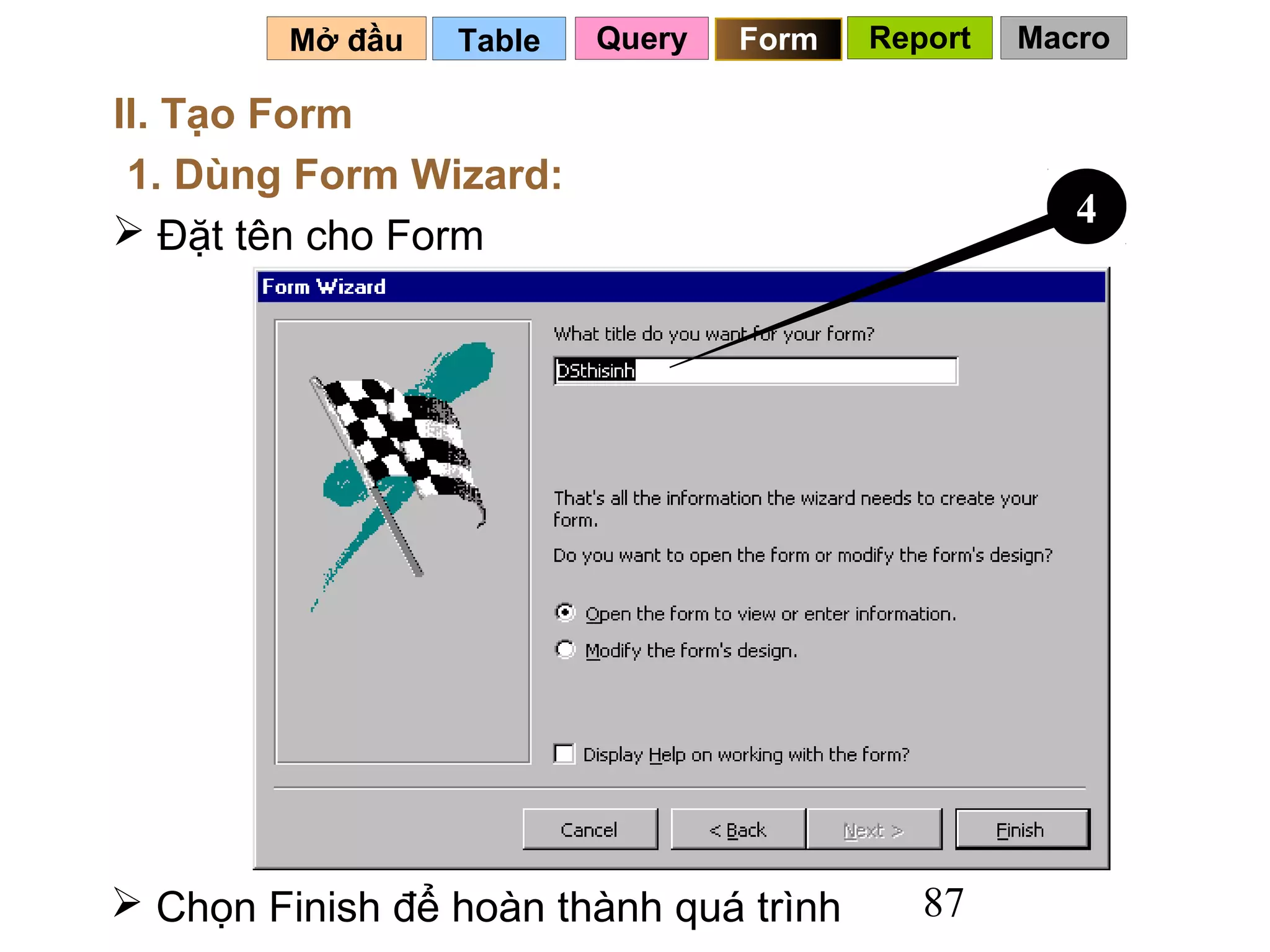 Mở đầu   Table   Query   Form   Report   Macro

II. Tạo Form
 1. Dùng Form Wizard:
                                                     4
 Đặt tên cho Form




 Chọn Finish để hoàn thành quá trình       87
 