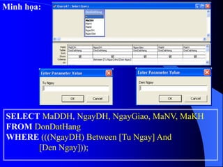 Minh họa:
SELECT MaDDH, NgayDH, NgayGiao, MaNV, MaKH
FROM DonDatHang
WHERE (((NgayDH) Between [Tu Ngay] And
[Den Ngay]));
 