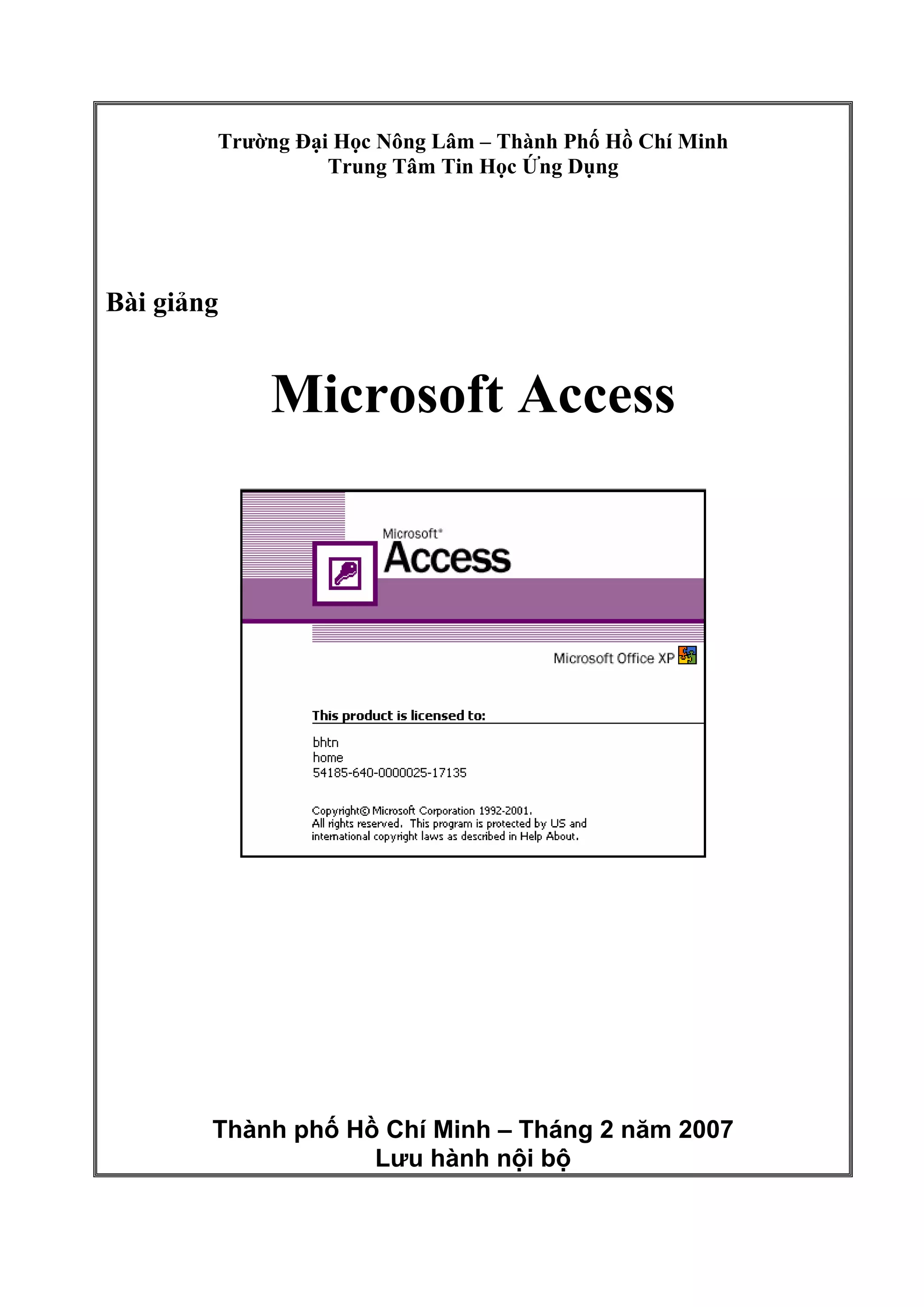 Trường Đại Học Nông Lâm – Thành Phố Hồ Chí Minh
Trung Tâm Tin Học Ứng Dụng
Bài giảng
Microsoft Access
Thành phố Hồ Chí Minh – Tháng 2 năm 2007
Lưu hành nội bộ
 