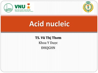 TS. Vũ Thị Thơm
Khoa Y Dược
ĐHQGHN
Acid nucleic
 