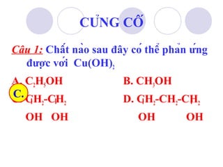 CỦNG CỐ 
Câu 1: Chất nào sau đây có thể phản ứng 
được với Cu(OH)2 
A. CHOH B. CHOH 
253C. C. 
CH-CHD. CH-CH-CH22 222 
OH OH OH OH 
 