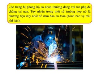 Các trang bị phòng hộ cá nhân thường đóng vai trò phụ để
chống tai nạn. Tuy nhiên trong một số trường hợp nó là
phương tiện duy nhất để đảm bảo an toàn (Kính bảo vệ mắt
khi hàn).
 