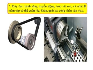 *. Dây đai, bánh răng truyền động, trục vít me, và nhất là
mâm cặp có thể cuốn tóc, khăn, quần áo công nhân vào máy.
 