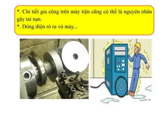 *. Chi tiết gia công trên máy tiện cũng có thể là nguyên nhân
gây tai nạn.
*. Dòng điện rò ra vỏ máy...
 
