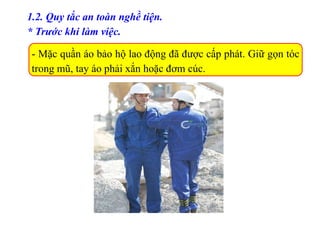 1.2. Quy tắc an toàn nghề tiện.
* Trước khi làm việc.
- Mặc quần áo bảo hộ lao động đã được cấp phát. Giữ gọn tóc
trong mũ, tay áo phải xắn hoặc đơm cúc.
 