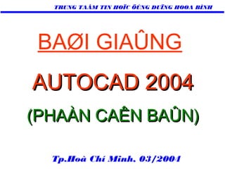 TRUNG TAÂM TIN HOÏC ÖÙNG DUÏNG HOØA BÌNH

BAØI GIAÛNG
AUTOCAD 2004
(PHAÀN CAÊN BAÛN)
Tp.Hoà Chí Minh, 03/2004

 