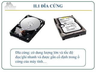 II.1 ĐĨA CỨNG




Đĩa cứng: có dung lượng lớn và tốc độ
đọc/ghi nhanh và được gắn cố định trong ổ
cứng của máy tính…
 
