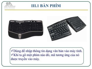 III.1 BÀN PHÍM




Dùng để nhập thông tin dạng văn bản vào máy tính.
Khi ta gõ một phím nào đó, mã tương ứng của nó
được truyền vào máy.
 