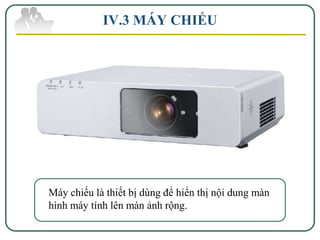 IV.3 MÁY CHIẾU




Máy chiếu là thiết bị dùng để hiển thị nội dung màn
hình máy tính lên màn ảnh rộng.
 