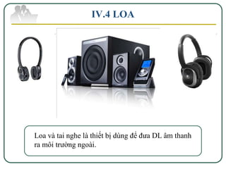 IV.4 LOA




Loa và tai nghe là thiết bị dùng để đưa DL âm thanh
ra môi trường ngoài.
 