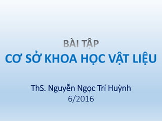 CƠ SỞ KHOA HỌC VẬT LIỆU
ThS. Nguyễn Ngọc Trí Huỳnh
6/2016
 