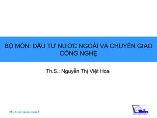 BỘ MÔN: ĐẦU TƯ NƯỚC NGOÀI VÀ CHUYỂN GIAO
               CÔNG NGHỆ

                              Th.S.: Nguyễn Thị Việt Hoa




 §Çu t­ n­íc ngoµi, trang 1
 