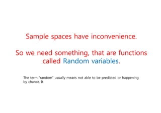 Sample spaces have inconvenience.
So we need something, that are functions
called Random variables.
The term “random” usually means not able to be predicted or happening
by chance. It
 