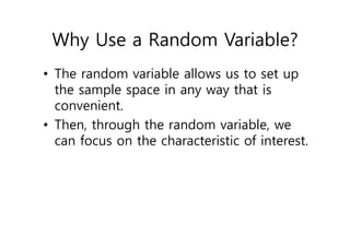 Why Use a Random Variable?
• The random variable allows us to set up
the sample space in any way that is
convenient.
• Then, through the random variable, we
can focus on the characteristic of interest.
 