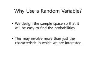 Why Use a Random Variable?
• We design the sample space so that it
will be easy to find the probabilities.
• This may involve more than just the
characteristic in which we are interested.
 