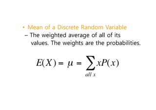 • Mean of a Discrete Random Variable
– The weighted average of all of its
values. The weights are the probabilities.
 