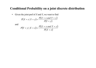Conditional Probability on a joint discrete distribution
• Given the joint pmf of X and Y, we want to find
and
   
 
y
Y
P
y
Y
and
x
X
P
y
Y
x
X
P





 |
   
 
x
X
P
y
Y
and
x
X
P
x
X
y
Y
P





 |
 